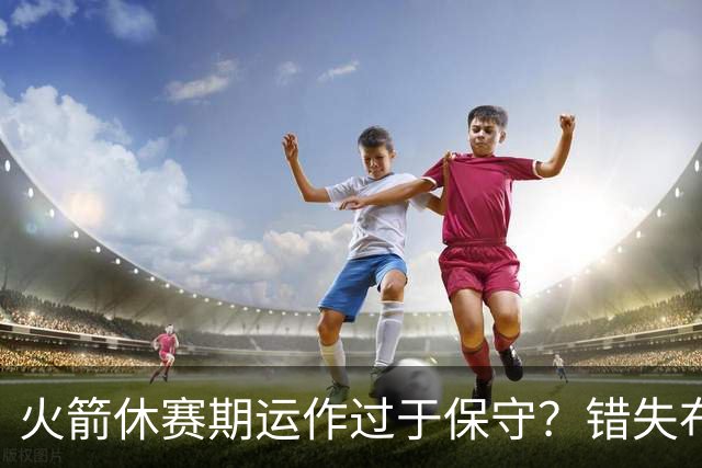 火箭休赛期运作过于保守？错失布朗成超级遗憾